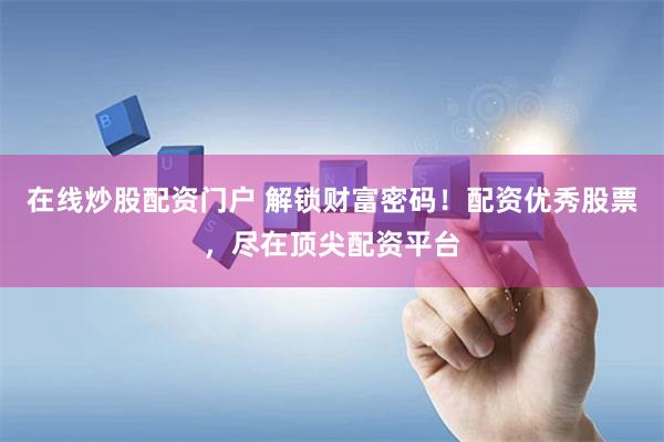在线炒股配资门户 解锁财富密码！配资优秀股票，尽在顶尖配资平台