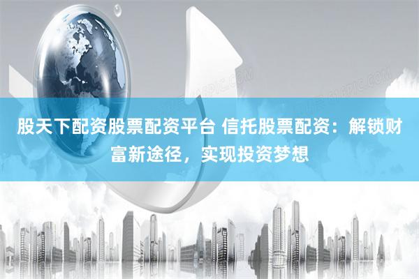 股天下配资股票配资平台 信托股票配资：解锁财富新途径，实现投资梦想
