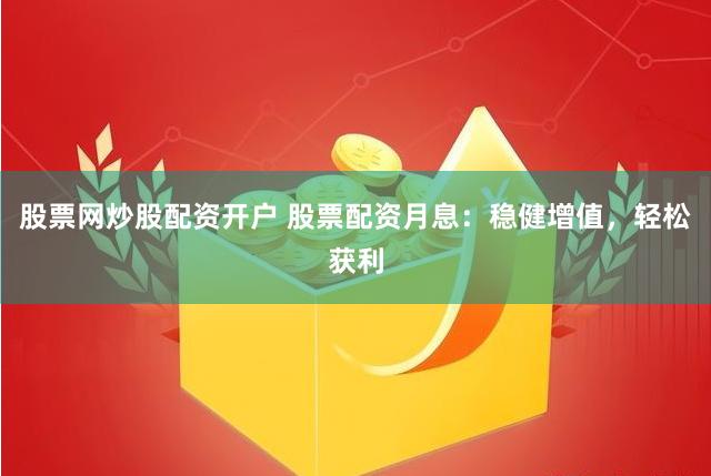 股票网炒股配资开户 股票配资月息：稳健增值，轻松获利