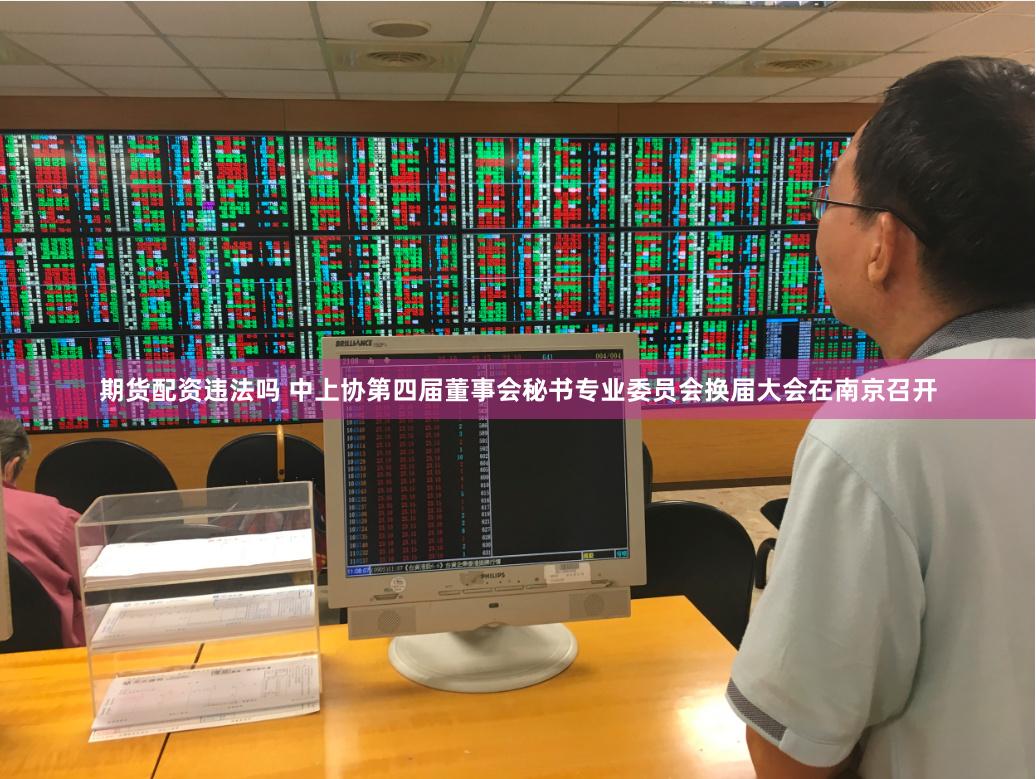 期货配资违法吗 中上协第四届董事会秘书专业委员会换届大会在南京召开
