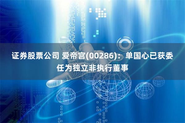 证券股票公司 爱帝宫(00286)：单国心已获委任为独立非执行董事