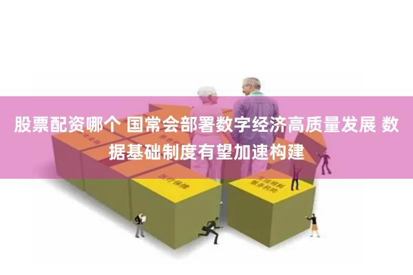 股票配资哪个 国常会部署数字经济高质量发展 数据基础制度有望加速构建
