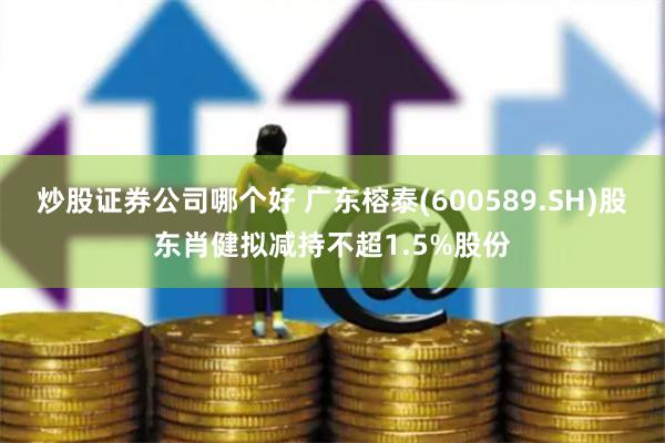 炒股证券公司哪个好 广东榕泰(600589.SH)股东肖健拟减持不超1.5%股份