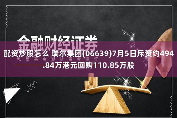 配资炒股怎么 瑞尔集团(06639)7月5日斥资约494.84万港元回购110.85万股