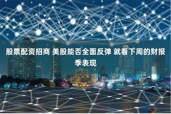 股票配资招商 美股能否全面反弹 就看下周的财报季表现