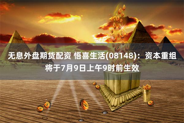 无息外盘期货配资 悟喜生活(08148)：资本重组将于7月9日上午9时前生效
