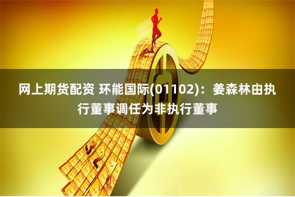 网上期货配资 环能国际(01102)：姜森林由执行董事调任为非执行董事