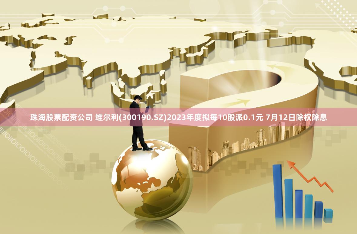 珠海股票配资公司 维尔利(300190.SZ)2023年度拟每10股派0.1元 7月12日除权除息