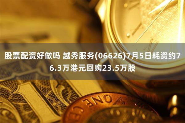 股票配资好做吗 越秀服务(06626)7月5日耗资约76.3万港元回购23.5万股