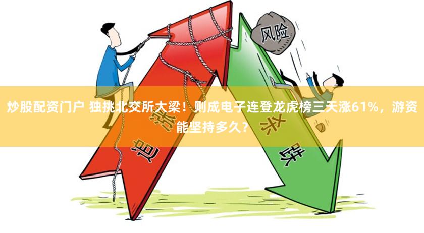 炒股配资门户 独挑北交所大梁！则成电子连登龙虎榜三天涨61%，游资能坚持多久？