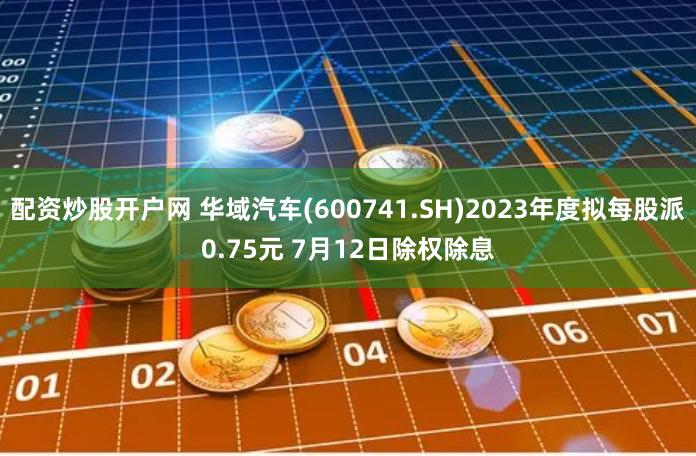 配资炒股开户网 华域汽车(600741.SH)2023年度拟每股派0.75元 7月12日除权除息