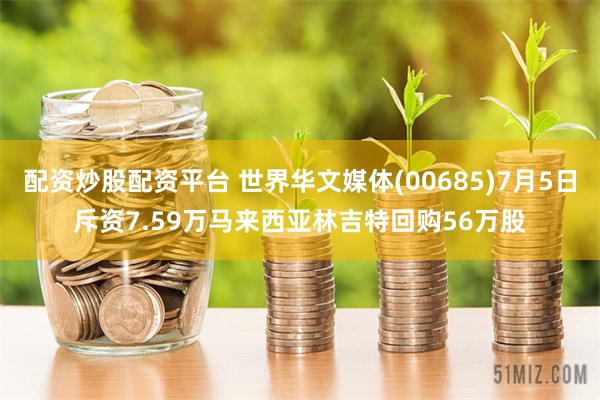 配资炒股配资平台 世界华文媒体(00685)7月5日斥资7.59万马来西亚林吉特回购56万股