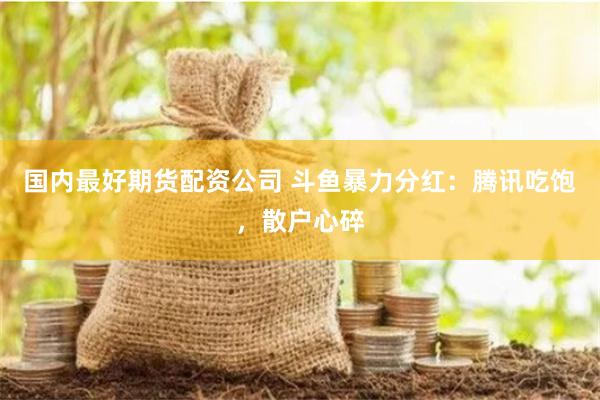 国内最好期货配资公司 斗鱼暴力分红：腾讯吃饱，散户心碎