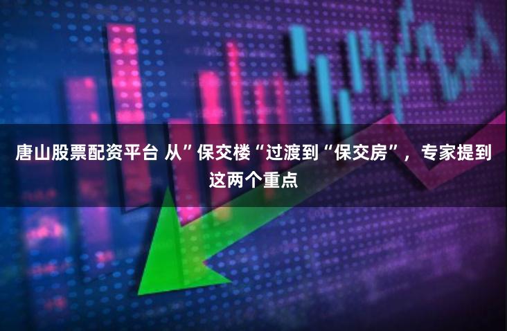 唐山股票配资平台 从”保交楼“过渡到“保交房”，专家提到这两个重点