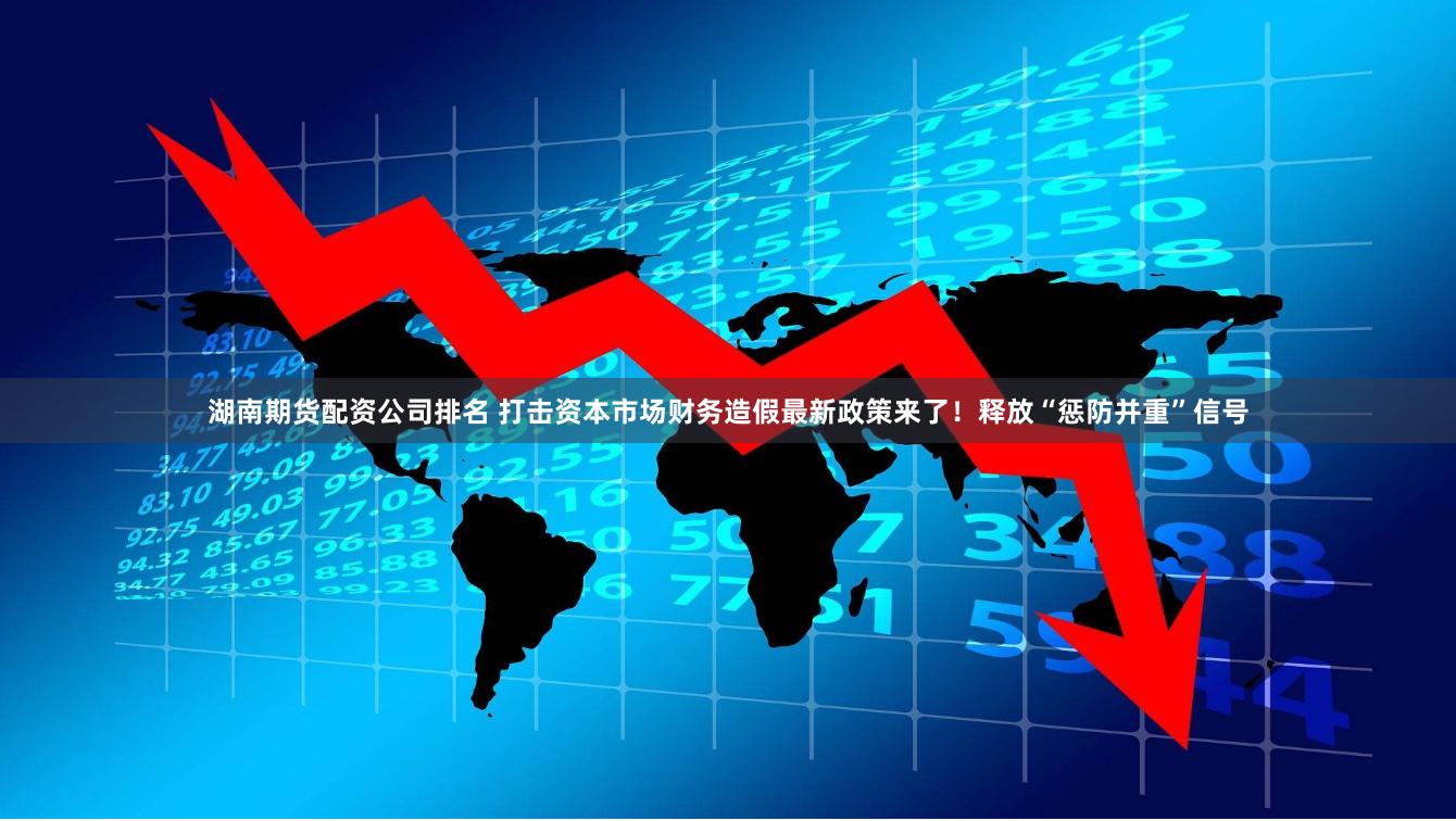 湖南期货配资公司排名 打击资本市场财务造假最新政策来了！释放“惩防并重”信号
