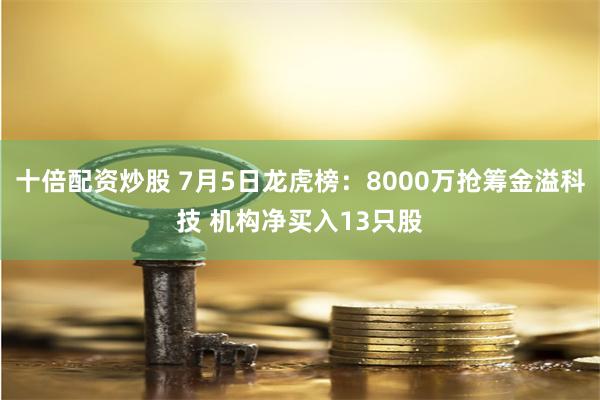 十倍配资炒股 7月5日龙虎榜：8000万抢筹金溢科技 机构净买入13只股