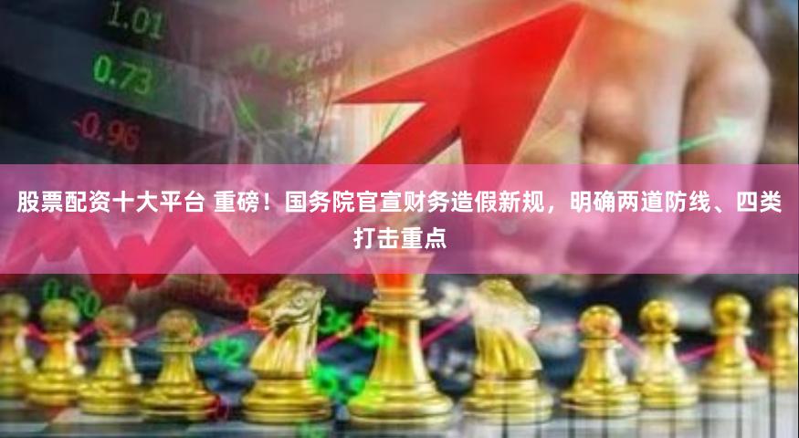 股票配资十大平台 重磅！国务院官宣财务造假新规，明确两道防线、四类打击重点