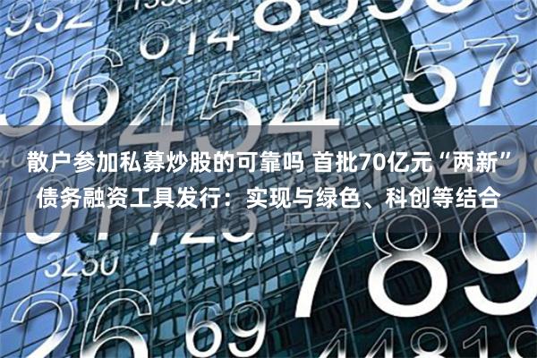 散户参加私募炒股的可靠吗 首批70亿元“两新”债务融资工具发行：实现与绿色、科创等结合