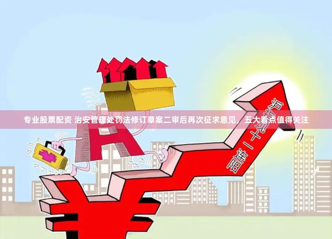 专业股票配资 治安管理处罚法修订草案二审后再次征求意见，五大看点值得关注