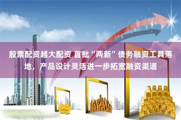 股票配资越大配资 首批“两新”债务融资工具落地，产品设计灵活进一步拓宽融资渠道