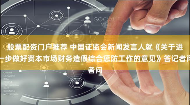 股票配资门户推荐 中国证监会新闻发言人就《关于进一步做好资本市场财务造假综合惩防工作的意见》答记者问
