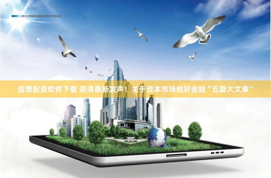股票配资软件下载 吴清最新发声！关于资本市场做好金融“五篇大文章”