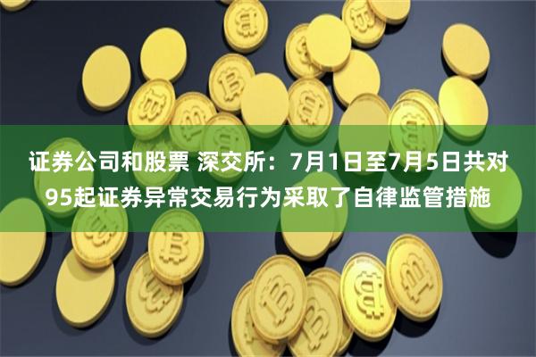证券公司和股票 深交所：7月1日至7月5日共对95起证券异常交易行为采取了自律监管措施