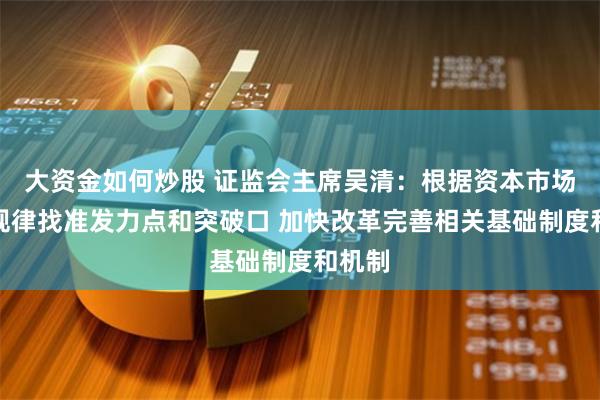 大资金如何炒股 证监会主席吴清：根据资本市场特点规律找准发力点和突破口 加快改革完善相关基础制度和机制