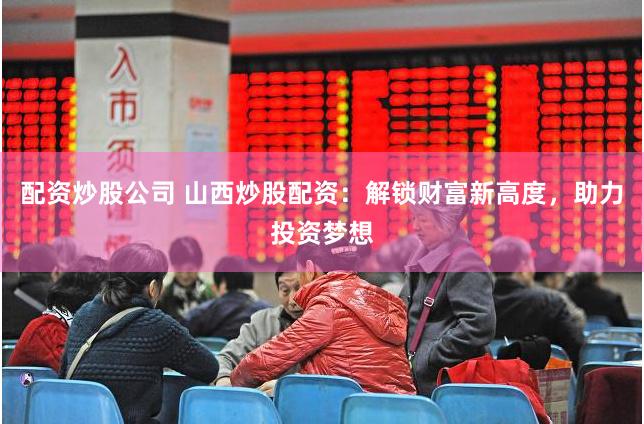 配资炒股公司 山西炒股配资：解锁财富新高度，助力投资梦想