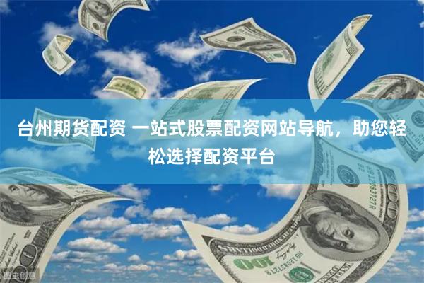 台州期货配资 一站式股票配资网站导航，助您轻松选择配资平台