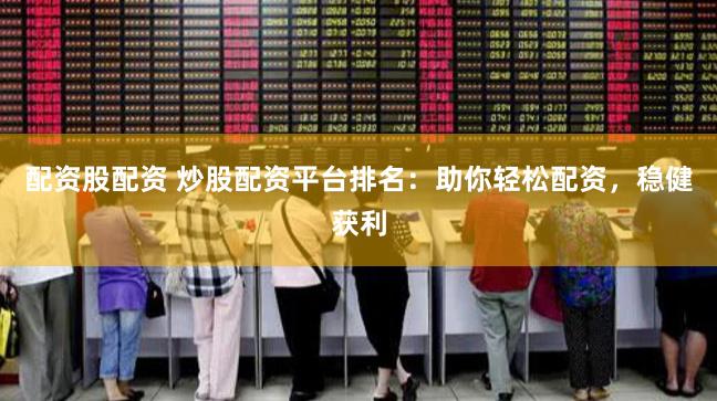 配资股配资 炒股配资平台排名：助你轻松配资，稳健获利
