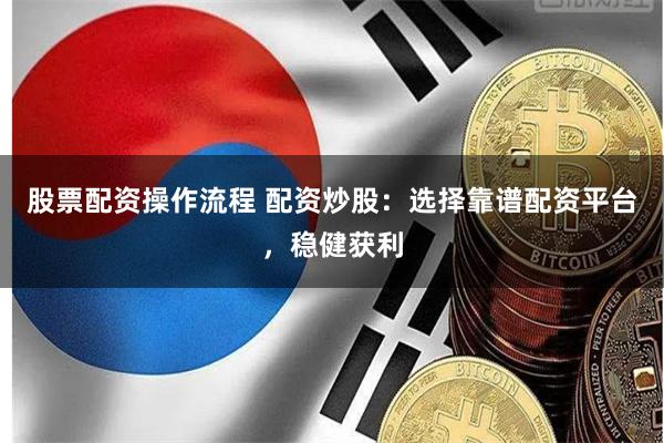 股票配资操作流程 配资炒股：选择靠谱配资平台，稳健获利