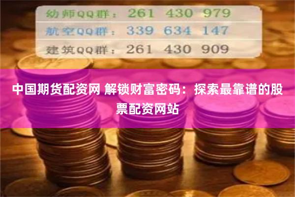 中国期货配资网 解锁财富密码：探索最靠谱的股票配资网站