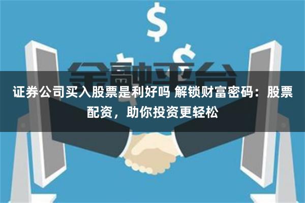 证券公司买入股票是利好吗 解锁财富密码：股票配资，助你投资更轻松