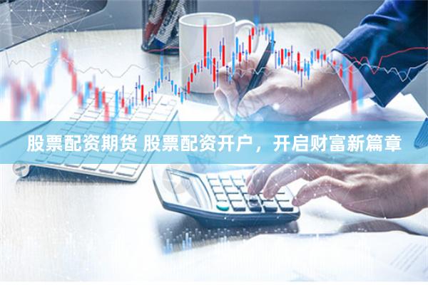 股票配资期货 股票配资开户，开启财富新篇章