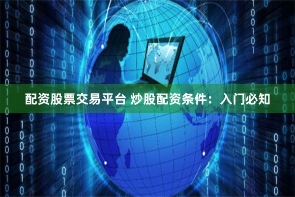 配资股票交易平台 炒股配资条件：入门必知