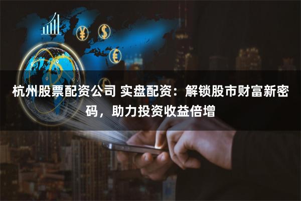 杭州股票配资公司 实盘配资：解锁股市财富新密码，助力投资收益倍增