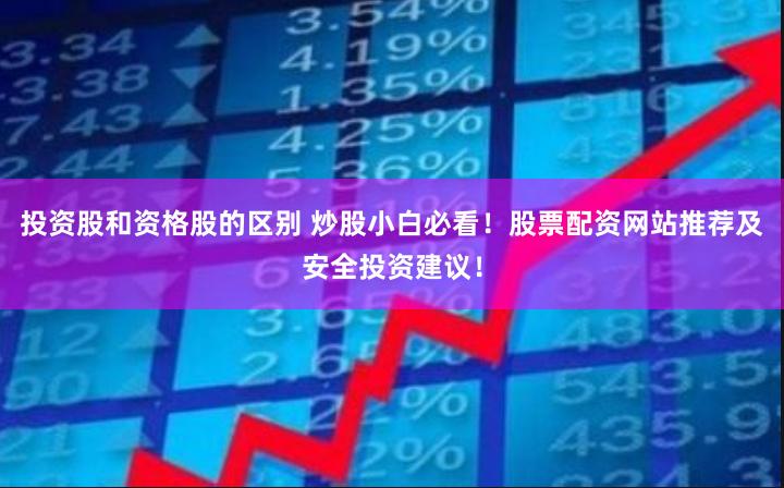 投资股和资格股的区别 炒股小白必看！股票配资网站推荐及安全投资建议！