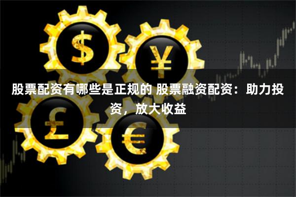 股票配资有哪些是正规的 股票融资配资：助力投资，放大收益