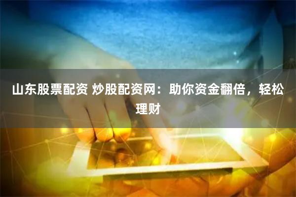 山东股票配资 炒股配资网：助你资金翻倍，轻松理财