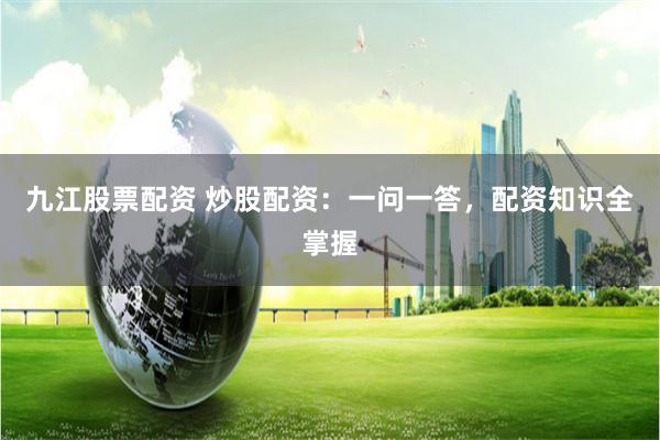 九江股票配资 炒股配资：一问一答，配资知识全掌握