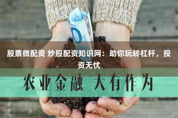股票微配资 炒股配资知识网：助你玩转杠杆，投资无忧