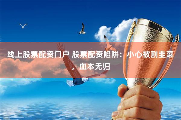 线上股票配资门户 股票配资陷阱：小心被割韭菜，血本无归