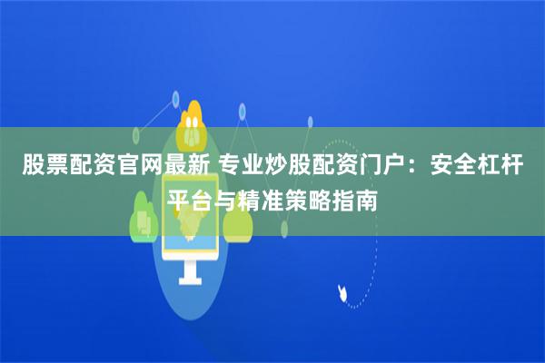 股票配资官网最新 专业炒股配资门户：安全杠杆平台与精准策略指南