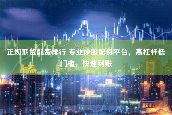正规期货配资排行 专业炒股配资平台，高杠杆低门槛，快速到账
