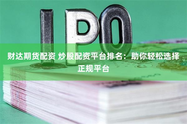 财达期货配资 炒股配资平台排名：助你轻松选择正规平台