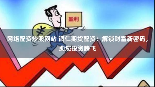 网络配资炒股网站 铜仁期货配资:解锁财富新密码,助您投资腾飞