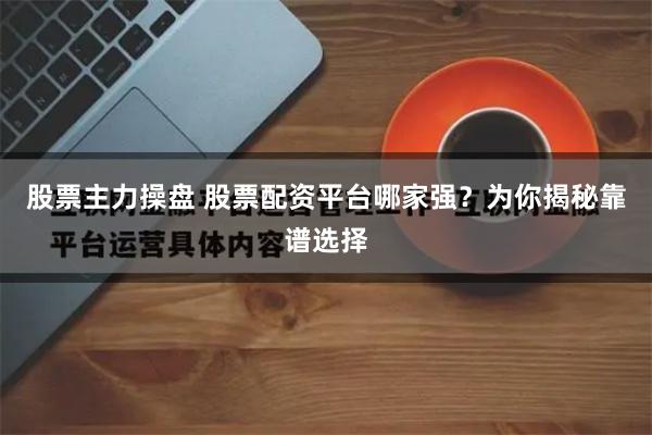 股票主力操盘 股票配资平台哪家强？为你揭秘靠谱选择