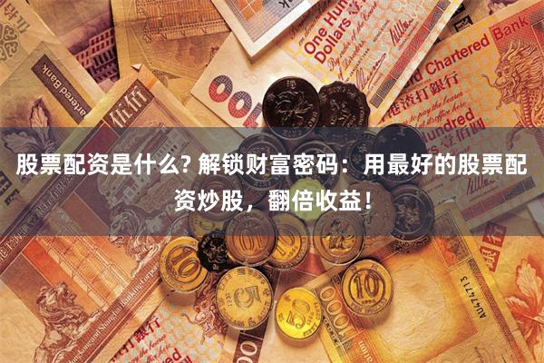 股票配资是什么? 解锁财富密码：用最好的股票配资炒股，翻倍收益！