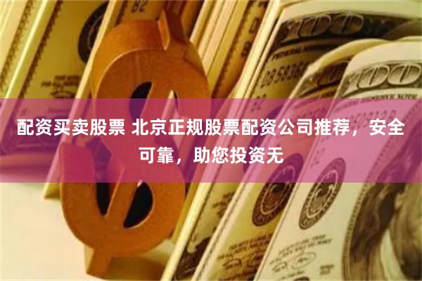 配资买卖股票 北京正规股票配资公司推荐，安全可靠，助您投资无